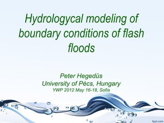 Hydrologycal modeling of
boundary conditions of flash
          floods

           Peter Hegedüs
     University of Pécs, Hungary
        YWP 2012 May 16-18, Sofia
 