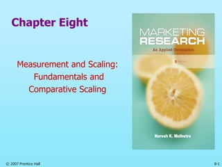 © 2007 Prentice Hall 8-1
Chapter Eight
Measurement and Scaling:
Fundamentals and
Comparative Scaling
 