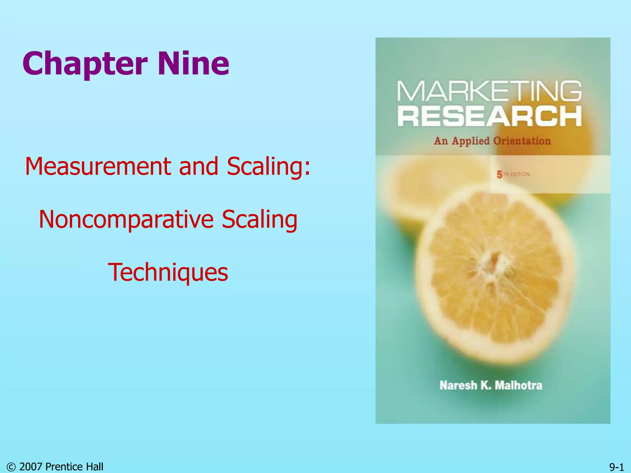 © 2007 Prentice Hall 9-1
Chapter Nine
Measurement and Scaling:
Noncomparative Scaling
Techniques
 