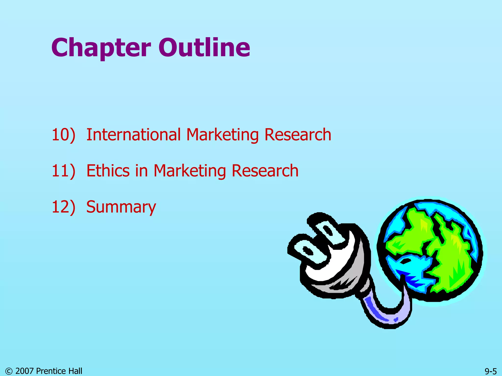 © 2007 Prentice Hall 9-5
Chapter Outline
10) International Marketing Research
11) Ethics in Marketing Research
12) Summary
 