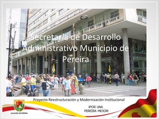 Secretaría de Desarrollo
Administrativo Municipio de
Pereira
Proyecto Reestructuración y Modernización Institucional
 