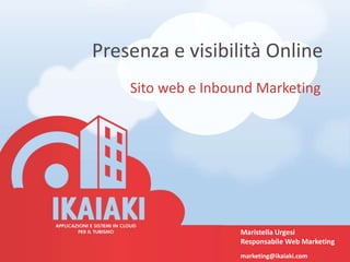 Presenza e visibilità Online
Sito web e Inbound Marketing
Maristella Urgesi
Responsabile Web Marketing
marketing@ikaiaki.com
 