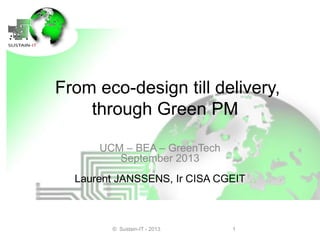 From eco-design till delivery,
through Green PM
UCM – BEA – GreenTech
September 2013
Laurent JANSSENS, Ir CISA CGEIT
1© Sustain-IT - 2013
 