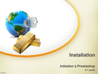 Installation

Initiation à Prestashop
                2ème partie
 