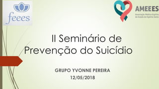 II Seminário de
Prevenção do Suicídio
GRUPO YVONNE PEREIRA
12/05/2018
 