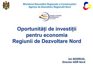 Ministerul Dezvoltării Regionale și Construcțiilor
         Agenția de Dezvoltare Regională Nord




 Oportunităţi de investiţii
     pentru economia
Regiunii de Dezvoltare Nord


                                             Ion BODRUG,
                                        Director ADR Nord
 