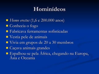 Hominídeos Homo erectus  (1,6 e 200.000 anos) Conhecia o fogo Fabricava ferramentas sofisticadas Vestia pele de animais Vivia em grupos de 20 a 30 membros Caçava animais grandes Espalhou-se pela África, chegando na Europa, Ásia e Oceania  