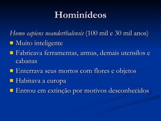 Hominídeos Homo sapiens neanderthalensis  (100 mil e 30 mil anos) Muito inteligente Fabricava ferramentas, armas, demais utensílos e cabanas Enterrava seus mortos com flores e objetos Habitava a europa Entrou em extinção por motivos desconhecidos 