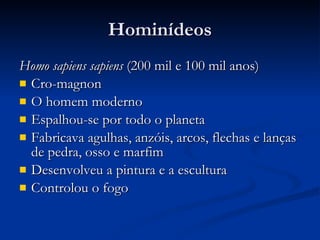 Hominídeos Homo sapiens sapiens  (200 mil e 100 mil anos) Cro-magnon O homem moderno Espalhou-se por todo o planeta Fabricava agulhas, anzóis, arcos, flechas e lanças de pedra, osso e marfim Desenvolveu a pintura e a escultura Controlou o fogo 