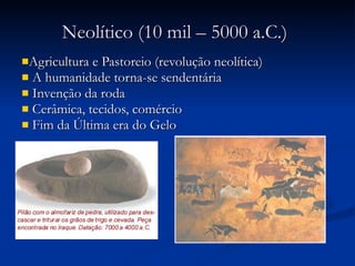 Neolítico (10 mil – 5000 a.C.) Agricultura e Pastoreio (revolução neolítica) A humanidade torna-se sendentária Invenção da roda Cerâmica, tecidos, comércio Fim da Última era do Gelo 