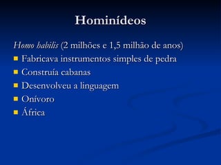 Hominídeos Homo habilis  (2 milhões e 1,5 milhão de anos) Fabricava instrumentos simples de pedra Construía cabanas Desenvolveu a linguagem Onívoro África 