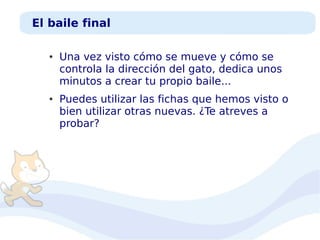 El baile final
●

●

Una vez visto cómo se mueve y cómo se
controla la dirección del gato, dedica unos
minutos a crear tu propio baile...
Puedes utilizar las fichas que hemos visto o
bien utilizar otras nuevas. ¿Te atreves a
probar?

 