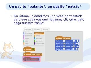 Un pasito “palante”, un pasito “patrás”
●

Por último, le añadimos una ficha de “control”
para que cada vez que hagamos clic en el gato
haga nuestro “baile”.

 