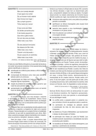 M
A
T
E
R
I
A
L
J
Á
P
U
B
L
I
C
A
D
O
QUESTÃO 13
Meu povo preste atenção
O que agora vou contar
De um homem muito valente
Que morava num lugar –
Até o próprio governo
Tinha medo de o cercar
O seu nome era Vilela
Do Sertão pernambucano,
E ele desde pequenino
Que tinha o gênio tirano:
Só com dez anos de idade
Vilela mata o seu mano
Os dois estavam brincando
Na véspera de São João.
Vilela mais o seu mano
Tiveram uma discussão –
Só por causa de um cachimbo
Vilela mata o seu irmão.
ATHAYDE, J. M. História do Valente Vilela. Ceará: José Bernardo da
Silva, 1975. [Fragmento]
O texto de João MartinsAthayde é um exemplar da literatura
de cordel, tipicamente nordestina. Uma característica desse
gênero identificada no texto é a
A. banalização da violência para retratar a difícil realidade
dos sertanejos.
B. incorporação da literatura como meio para alertar os
leitores sobre um criminoso.
C. caracterização de Vilela num texto que tem como fim
biografar figuras importantes.
D. reação de protesto do cordelista contra o governo, que
nada faz para prender Vilela.
E. apresentação da personagem Vilela como um temido
herói do Sertão pernambucano.
QUESTÃO 14
O projeto Viva Rugby, que visa divulgar o esporte
e apresentar os valores da modalidade, esteve nessa
sexta-feira, 14, na Satc. O atleta Daniel Xavier, da Seleção
Brasileira, conversou com os estudantes sobre a prática que
vem crescendo no Brasil.
O jogador falou com os estudantes durante palestra onde
apresentou o esporte e a trajetória do rúgbi como esporte
olímpico. “Nossa intenção com o projeto é tornar a modalidade
conhecida, já que está se popularizando país afora. Além
disso, queremos propagar valores importantes como respeito,
amor ao próximo e disciplina”, destacou o atleta.
Além de visitar a Satc, o projeto desenvolvido pelo
Criciúma Rugby Clube esteve no bairro da Juventude. Os
treinos da equipe criciumense ocorrem nos campos da Satc.
Disponível em: <http://www.portalsatc.com>. Acesso em: 28 out. 2016.
Embora sua história no Brasil date do século XIX, somente
nas últimas décadas o rúgbi tem se disseminado pelo
país, conquistando adeptos de todas as idades. O projeto
desenvolvido na cidade catarinense de Criciúma busca
difundir a prática do rúgbi, mas também tem a finalidade de
A. incorporar esse esporte como uma prática de prestígio
perante a sociedade.
B. aperfeiçoar as táticas empregadas pela equipe local
durante os treinamentos.
C. associar esse esporte a uma manifestação corporal
necessária a um grupo social.
D. levar às pessoas que praticam atividades físicas uma
nova opção de lazer.
E. conquistar a mesma estima associada ao futebol como
esporte olímpico.
QUESTÃO 15
Capítulo III
Um criado trouxe o café. Rubião pegou na xícara e,
enquanto lhe deitava açúcar, ia disfarçadamente mirando
a bandeja, que era de prata lavrada. Prata, ouro, eram os
metais que amava de coração; não gostava de bronze,
mas o amigo Palha disse-lhe que era matéria de preço, e
assim se explica este par de figuras que aqui está na sala:
um Mefistófeles e um Fausto. Tivesse, porém, de escolher,
escolheria a bandeja, – primor de argentaria, execução fina
e acabada. O criado esperava teso e sério. Era espanhol; e
não foi sem resistência que Rubião o aceitou das mãos de
Cristiano; por mais que lhe dissesse que estava acostumado
aos seus crioulos de Minas, e não queria línguas estrangeiras
em casa, o amigo Palha insistiu, demonstrando-lhe a
necessidade de ter criados brancos. Rubião cedeu com
pena. O seu bom pajem, que ele queria pôr na sala, como
um pedaço da província, nem o pôde deixar na cozinha, onde
reinava um francês, Jean; foi degradado a outros serviços.
ASSIS, M. Quincas Borba. In: Obra completa. V.1. Rio de Janeiro:
Nova Aguilar, 1993. [Fragmento]
Quincas Borba situa-se entre as obras-primas do autor
e da literatura brasileira. No fragmento apresentado,
a peculiaridade do texto que garante a universalização
de sua abordagem reside
A. no conflito entre o passado pobre e o presente rico,
que simboliza o triunfo da aparência sobre a essência.
B. no sentimento de nostalgia do passado devido
à substituição da mão de obra escrava pela dos
imigrantes.
C. na referência a Fausto e Mefistófeles, que representam
o desejo de eternização de Rubião.
D. na admiração dos metais por parte de Rubião, que
metaforicamente representam a durabilidade dos bens
produzidos pelo trabalho.
E. na resistência de Rubião aos criados estrangeiros, que
reproduz o sentimento de xenofobia.
LCT – PROVA I – PÁGINA 10 ENEM – VOL. 2 – 2020 BERNOULLI SISTEMA DE ENSINO
 