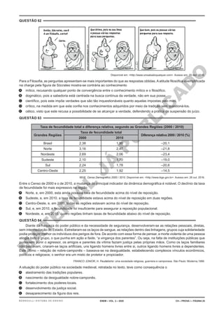 M
A
T
E
R
I
A
L
J
Á
P
U
B
L
I
C
A
D
O
QUESTÃO 62
Disponível em: <http://www.umsabadoqualquer.com>. Acesso em: 29 dez. 2016.
Para a Filosofia, as perguntas apresentam-se mais importantes do que as respostas obtidas. A atitude filosófica exemplificada
na charge pela figura de Sócrates mostra-se contrária ao conhecimento
A. mítico, recusando qualquer ponto de convergência entre o conhecimento mítico e o filosófico.
B. dogmático, pois a sabedoria está centrada na busca contínua da verdade, não em sua posse.
C. científico, pois este impõe verdades que são tão inquestionáveis quanto aquelas impostas pelo mito.
D. crítico, na medida em que este confia nos conhecimentos adquiridos por meio da tradição sem questioná-los.
E. cético, visto que este recusa a possibilidade de se alcançar a verdade, defendendo a prática de suspensão do juízo.
QUESTÃO 63
Taxa de fecundidade total e diferença relativa, segundo as Grandes Regiões (2000 / 2010)
Grandes Regiões
Taxa de fecundidade total
Diferença relativa 2000 / 2010 (%)
2000 2010
Brasil 2,38 1,90 –20,1
Norte 3,16 2,47 –21,8
Nordeste 2,69 2,06 –23,4
Sudeste 2,10 1,70 –19,0
Sul 2,24 1,78 –20,6
Centro-Oeste 2,25 1,92 –14,5
IBGE. Censo Demográfico 2000 / 2010. Disponível em: <http://www.ibge.gov.br>. Acesso em: 26 out. 2016.
Entre o Censo de 2000 e o de 2010, a mudança do principal indicador da dinâmica demográfica é notável. O declínio da taxa
de fecundidade foi mais expressivo na região
A. Norte, e, em 2000, esta ainda possuía taxa de fecundidade acima do nível de reposição.
B. Sudeste, e, em 2010, a taxa de fecundidade estava acima do nível de reposição em duas regiões.
C. Centro-Oeste, e, em 2000, todas as regiões estavam acima do nível de reposição.
D. Sul, e, em 2010, a fecundidade foi insuficiente para assegurar a reposição populacional.
E. Nordeste, e, em 2010, quatro regiões tinham taxas de fecundidade abaixo do nível de reposição.
QUESTÃO 64
Diante da fraqueza do poder público e da necessidade de segurança, desenvolveram-se as relações pessoais, diretas,
sem intermediação do Estado. Estreitaram-se os laços de sangue, as relações dentro das linhagens, grupos cuja solidariedade
podia proteger melhor os indivíduos dos perigos de fora. De acordo com essa forma de pensar, a morte violenta de uma pessoa
atingia todo o grupo, o que punha em ação a faide, “a vingança dos parentes”. Ou seja, na falta de instituições públicas que
pudessem punir o agressor, os amigos e parentes da vítima faziam justiça pelas próprias mãos. Como os laços familiares
não bastavam, criaram-se laços artificiais, uns ligando homens livres entre si, outros ligando homens livres a dependentes.
Este último – relação de nobre-camponês – baseava-se na desigualdade, estabelecendo complexos vínculos econômicos,
políticos e religiosos; o senhor era um misto de protetor e propiciador.
FRANCO JÚNIOR, H. Feudalismo: uma sociedade religiosa, guerreira e camponesa. São Paulo: Moderna,1999.
A situação do poder público na sociedade medieval, retratada no texto, teve como consequência o
A. alastramento das tradições populares.
B. nascimento da desigualdade nobre-camponês.
C. fortalecimento dos poderes locais.
D. desenvolvimento da justiça social.
E. desaparecimento da figura dos reis.
ENEM – VOL. 2 – 2020 CH – PROVA I – PÁGINA 25
BERNOULLI SISTEMA DE ENSINO
 