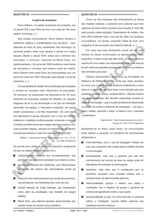 M
A
T
E
R
I
A
L
J
Á
P
U
B
L
I
C
A
D
O
QUESTÃO 08
A pátria de trompetes
Nova Orleans, no estado americano da Louisiana, era
no século XIX o que Paris só viria a ser mais de 100 anos
depois: uma festa. [...]
Dos antigos colonizadores, Nova Orleans herdara a
tolerância católica a manifestações dos escravos – bem
diferente do resto do país, protestante. Aos domingos, os
escravos podiam exibir suas danças e cantos em Congo
Square. Desde o século XVIII, ainda sob o domínio dos
franceses, o carnaval, chamado de Mardi Gras, era
tradicionalíssimo. Um jornal de 1838 revelava a nova mania
de trompetes e cornetas que tomava conta da cidade.
Nova Orleans tinha tanta fama de licenciosidade que um
bairro foi criado em 1897, Storyville, para abrigar a zona de
meretrício. [...]
Amusicalidade da cidade não se restringia aos trompetes
e atingia as camadas mais miseráveis da população.
Os escravos se esqueciam da expectativa de 36 anos
entoando as chamadas canções de trabalho, as canções
religiosas de fé ou de lamentação e um tipo de interação
aprendido nas igrejas, o “chamado e resposta”, em que o
pastor conclamava, e os fiéis respondiam. De uma fusão
dos elementos musicais africanos com o som de bandas
militares e a tradição erudita europeia, ensinada a colonos
e créoles (os filhos livres dos antigos colonos europeus com
suas amantes negras), nasciam os embriões de um gênero
musical que tornaria a vida dos negros de lá mais feliz.
SEBBA, J. Aventuras na História. São Paulo, ano 6, n. 62, p. 37-38,
set. 2008. [Fragmento]
De acordo com o texto, o que tornou possível o surgimento
do jazz na cidade de Nova Orleans foi o
A. comportamento tolerante dos ex-colonizadores, que
permitiam aos escravos expressar sua cultura e credo.
B. pioneirismo cultural dos habitantes, que influenciavam
os hábitos até mesmo dos colonizadores vindos de
Paris.
C. medo de uma morte prematura por parte dos escravos,
que almejavam ser lembrados por meio da arte.
D. número elevado de zonas boêmias, que funcionavam
como antro da prostituição, mas também da criação
artística.
E. Mardi Gras, que oferecia grandes oportunidades aos
artistas locais de mostrar seus trabalhos.
QUESTÃO 09
Como se não bastasse não entendermos as letras
das receitas médicas, é possível ouvir palavras que nem
sabemos de onde vieram durante uma consulta. E você não
está sozinho nessa situação. Dependendo do médico, fica
bem difícil entender tudo o que ele diz. Mas, em qualquer
circunstância, na dúvida, pergunte! Nada de ficar com
vergonha. É da sua saúde que estamos falando. [...]
Por mais que essa ferramenta possa ser útil, nem
sempre os dados encontrados se aplicam a seu caso
específico. A ideia inicial das idas tanto ao pronto-socorro
quanto em uma visita a um especialista é que você saia de
lá com todas as questões sanadas. Afinal, todos os médicos
são treinados para isso!
Cláudia Vasconcellos, professora da Faculdade de
Medicina de Petrópolis (FMP), conta que “esse processo
se inicia com o estudante de Medicina entendendo o novo
termo e, a partir daí, ele deve fazer uma tradução para que
qualquer paciente possa compreendê-lo”. Cláudia lembra
que essas traduções são também exploradas durante as
aulas de semiologia – que é a parte da Medicina relacionada
ao estudo de sinais e sintomas de patologias –, em que o
futuro médico aprende a fazer a história com o paciente
e examiná-lo.
Disponível em: <http://revistavivasaude.uol.com.br>.
Acesso em: 29 jul. 2016. [Fragmento]
Baseando-se no texto, pode haver, na comunicação
entre médico e paciente, um problema de compreensão
relacionado à
A. informatividade, pois o uso da linguagem médica faz
com que o paciente não receba ideias inéditas durante
a comunicação.
B. aceitabilidade, visto que o paciente que não tem
conhecimento de termos da área da saúde pode ter
dificuldade de entender as informações.
C. coerência, haja vista que é inadequado que os
pacientes busquem uma consulta médica sem o
conhecimento de determinadas palavras.
D. intencionalidade, porque o médico que utiliza o
“mediquês” tem o objetivo de poupar o paciente de
notícias desagradáveis sobre a sua saúde.
E. situacionalidade, já que, em uma consulta, é coerente
utilizar o “mediquês” quando faltam palavras que
substituam termos médicos.
LCT – PROVA I – PÁGINA 8 ENEM – VOL. 2 – 2020 BERNOULLI SISTEMA DE ENSINO
 