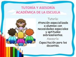 TUTORÍA Y ASESORÍA
ACADÉMICA DE LA ESCUELA
                  Tutoría:
           Atención especializada
               a alumnos con
           necesidades especiales
                y aptitudes
              sobresalientes.
                 Asesoría:
            Capacitación para los
                 docentes.
 