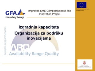 This Project is funded by the

      Improved SME Competitiveness and   European Union


              Innovation Project




  Izgradnja kapaciteta
Organizacija za podršku
      inovacijama
 