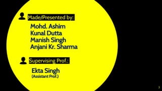 Mohd. Ashim
Kunal Dutta
Manish Singh
Anjani Kr. Sharma
Made/Presented by:
3
Supervising Prof.:
Ekta Singh
(Assistant Prof.)
 