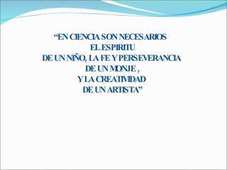 “ EN CIENCIA SON NECESARIOS  EL ESPIRITU DE UN NIÑO, LA FE Y PERSEVERANCIA  DE UN MONJE , Y LA CREATIVIDAD  DE UN ARTISTA” 