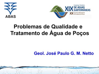 Problemas de Qualidade e
Tratamento de Água de Poços
Geol. José Paulo G. M. Netto
 