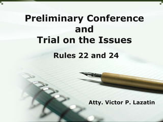 Preliminary Conference
and
Trial on the Issues
Rules 22 and 24
Atty. Victor P. Lazatin
 