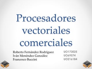 Procesadores
vectoriales
comerciales
UO173025
UO69574
UO216184
Roberto Fernández Rodríguez
Iván Menéndez González
Francesco Buccini
 