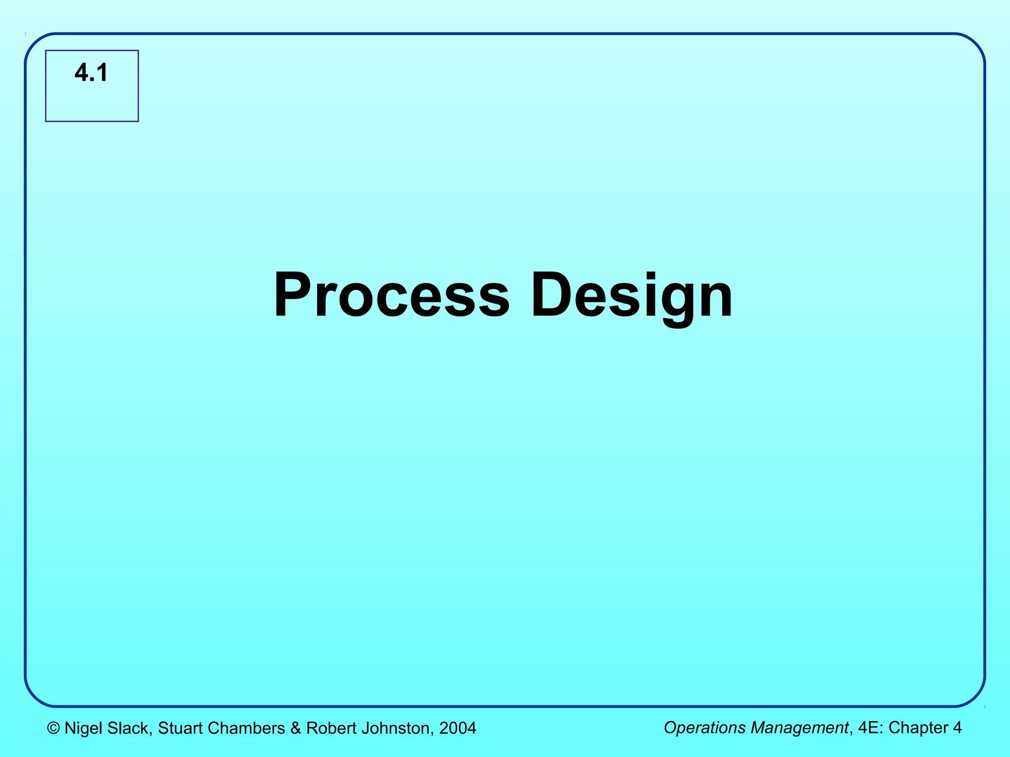 4.1




                            Process Design




© Nigel Slack, Stuart Chambers & Robert Johnston, 2004   Operations Management, 4E: Chapter 4
 
