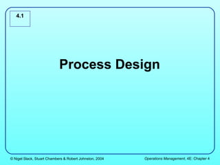 4.1




                            Process Design




© Nigel Slack, Stuart Chambers & Robert Johnston, 2004   Operations Management, 4E: Chapter 4
 