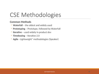 CSE Methodologies
Common Methods
◦ Waterfall – the oldest and widely used
◦ Prototyping – Prototype, followed by Waterfall
◦ Iterative – used widely in product dev
◦ Timeboxing – Iterative 2.0
◦ Agile - Lightweight" methodologies (Speaker)
SOFTWARE PROCESS 25
 