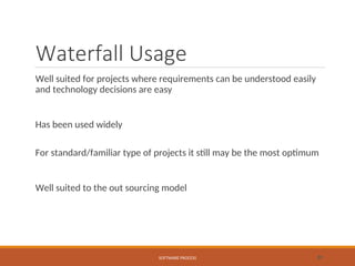 Waterfall Usage
Well suited for projects where requirements can be understood easily
and technology decisions are easy
Has been used widely
For standard/familiar type of projects it still may be the most optimum
Well suited to the out sourcing model
SOFTWARE PROCESS 31
 
