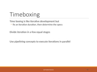 Timeboxing
Time boxing is like Iterative development but
◦ fix an iteration duration, then determine the specs
Divide iteration in a few equal stages
Use pipelining concepts to execute iterations in parallel
SOFTWARE PROCESS 43
 
