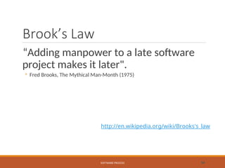 Brook’s Law
“Adding manpower to a late software
project makes it later".
◦ Fred Brooks, The Mythical Man-Month (1975)
SOFTWARE PROCESS 54
http://en.wikipedia.org/wiki/Brooks's_law
 