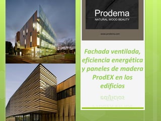 Fachada ventilada,
eficiencia energética
y paneles de madera
ProdEX en los
edificios
www.prodema.com
 