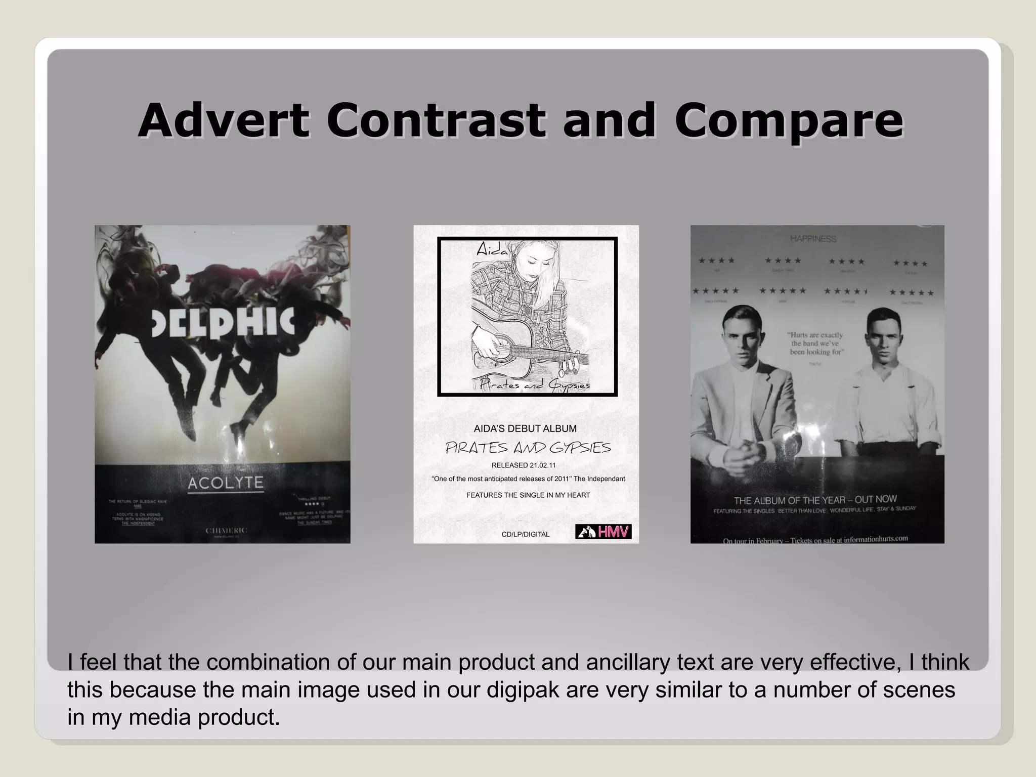 Advert Contrast and Compare I feel that the combination of our main product and ancillary text are very effective, I think this because the main image used in our digipak are very similar to a number of scenes in my media product. 