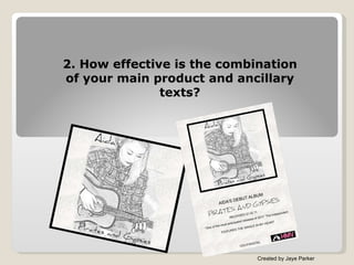 2. How effective is the combination of your main product and ancillary texts? Created by Jaye Parker 