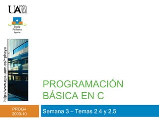 http://www.eps.uam.es/~phaya
PROG-I
2009-10
PROGRAMACIÓN
BÁSICA EN C
Semana 3 – Temas 2.4 y 2.5
 