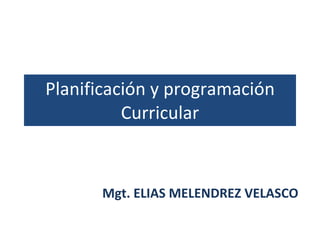 Planificación y programación Curricular Mgt. ELIAS MELENDREZ VELASCO 