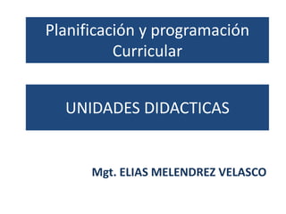 Planificación y programación
          Curricular


  UNIDADES DIDACTICAS


      Mgt. ELIAS MELENDREZ VELASCO
 