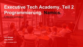 Executive Tech Academy. Teil 2
Programmierung. Namics.
Lara Mogge
Jürg Stuker
Bern, 16. Oktober 2019
A Merkle Company
 