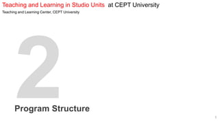 Teaching and Learning in Studio Units at CEPT University
Teaching and Learning Center, CEPT University
Program Structure
1
 