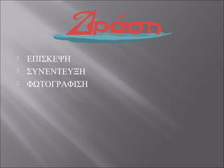  ΕΠΙΣΚΕΨΗ
 ΣΥΝΈΝΤΕΥΞΗ
 ΦΩΤΟΓΡΑΦΙΣΗ
 