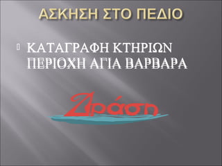  ΚΑΤΑΓΡΑΦΗ ΚΤΗΡΙΩΝ
ΠΕΡΙΟΧΗ ΑΓΙΑ ΒΑΡΒΑΡΑ
 ΚΑΤΑΓΡΑΦΗ ΚΤΗΡΙΩΝ
ΠΕΡΙΟΧΗ ΑΓΙΑ ΒΑΡΒΑΡΑ
 