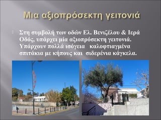  Στη συμβολή των οδών Ελ. Βενιζέλου & Ιερά
Οδός, υπάρχει μία αξιοπρόσεκτη γειτονιά.
Υπάρχουν πολλά ισόγεια καλοφτιαγμένα
σπιτάκια με κήπους και σιδερένια κάγκελα.
 
