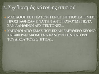  ΜΑΣ ΔΟΘΗΚΕ Η ΚΑΤΟΨΗ ΕΝΟΣ ΣΠΙΤΙΟΥ ΚΑΙ ΕΜΕΙΣ
ΠΡΟΣΠΑΘΗΣΑΜΕ ΝΑ ΤΗΝ ΑΝΤΙΓΡΑΨΟΥΜΕ ΠΙΣΤΑ
ΣΑΝ ΑΛΗΘΙΝΟΙ ΑΡΧΙΤΕΚΤΟΝΕΣ...
 ΚΑΠΟΙΟΙ ΑΠΟ ΕΜΑΣ ΠΟΥ ΕΙΧΑΝ ΕΛΕΥΘΕΡΟ ΧΡΟΝΟ
ΚΑΤΑΦΕΡΑΝ ΑΚΟΜΗ ΝΑ ΚΑΝΟΥΝ ΤΗΝ ΚΑΤΟΨΗ
ΤΟΥ ΔΙΚΟΥ ΤΟΥΣ ΣΠΙΤΙΟΥ…
 