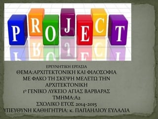 ΕΡΕΥΝΗTΙΚΗ ΕΡΓΑΣΙΑ
ΘΕΜΑ:ΑΡΧΙΤΕΚΤΟΝΙΚΗ ΚΑΙ ΦΙΛΟΣΟΦΙΑ
ΜΕ ΦΑΚΟ ΤΗ ΣΚΕΨΗ ΜΕΛΕΤΩ ΤΗΝ
ΑΡΧΙΤΕΚΤΟΝΙΚΗ
1ο ΓΕΝΙΚΟ ΛΥΚΕΙΟ ΑΓΙΑΣ ΒΑΡΒΑΡΑΣ
ΤΜΗΜΑ:A2
ΣΧΟΛΙΚΟ ΕΤΟΣ 2014-2015
ΥΠΕΥΘΥΝΗ ΚΑΘΗΓΗΤΡΙΑ: κ. ΠΑΠΑΗΛΙΟΥ ΕΥΛΑΛΙΑ
 