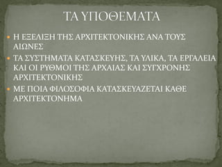  Η ΕΞΕΛΙΞΗ ΤΗΣ ΑΡΧΙΤΕΚΤΟΝΙΚΗΣ ΑΝΑ ΤΟΥΣ
ΑΙΩΝΕΣ
 ΤΑ ΣΥΣΤΗΜΑΤΑ ΚΑΤΑΣΚΕΥΗΣ, ΤΑ ΥΛΙΚΑ, ΤΑ ΕΡΓΑΛΕΙΑ
ΚΑΙ ΟΙ ΡΥΘΜΟΙ ΤΗΣ ΑΡΧΑΙΑΣ ΚΑΙ ΣΥΓΧΡΟΝΗΣ
ΑΡΧΙΤΕΚΤΟΝΙΚΗΣ
 ΜΕ ΠΟΙΑ ΦΙΛΟΣΟΦΙΑ ΚΑΤΑΣΚΕΥΑΖΕΤΑΙ ΚΑΘΕ
ΑΡΧΙΤΕΚΤΟΝΗΜΑ
 