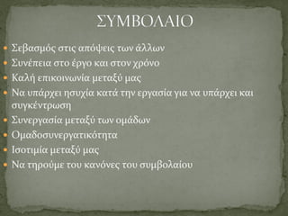  Σεβασμός στις απόψεις των άλλων
 Συνέπεια στο έργο και στον χρόνο
 Καλή επικοινωνία μεταξύ μας
 Να υπάρχει ησυχία κατά την εργασία για να υπάρχει και
συγκέντρωση
 Συνεργασία μεταξύ των ομάδων
 Ομαδοσυνεργατικότητα
 Ισοτιμία μεταξύ μας
 Να τηρούμε του κανόνες του συμβολαίου
 
