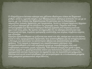 Οι Καρολίγγειοι έκτισαν κάστρα και μάλιστα ιδιαίτερου τύπου σε Ρομανικό
ρυθμό, αλλά η «χρυσή εποχή » των Μεσαιωνικών κάστρων ανέτειλε τον 9ο με 10
αιώνα, με την πτώση της Καρολίγγειας δυναστείας και τη διάσπαση σε
πάμπολλες τοπικές ηγεμονίες και πριγκιπάτα. Αυτοί οι τοπικοί άρχοντες άρχισαν
να χτίζουν κάστρα για να ελέγξουν τις περιοχές τους. Παρόλο που στην
ιστοριογραφία των δυτικών κάστρων δίνεται έμφαση στο στρατιωτικό και
αμυντικό τους ρόλο, θα πρέπει να σημειωθεί ότι τα κάστρα απετέλεσαν και
διοικητικά κέντρα, πυρήνες εμπορικής ανάπτυξης και κυρίως σύμβολα κύρους
και εξουσίας.
Κάστρα εξακολούθησαν να χτίζονται και κατά τον 16ο, ακόμα και τον 17ο αιώνα,
αλλά οι νέες οχυρωματικές πρακτικές που αναπτύχθηκαν για να αντιμετωπιστεί
η δύναμη των κανονιών τα κατέστησαν άβολα και ακατάλληλα για άλλες
χρήσεις. 'Ετσι άρχισε η παρακμή των παραδοσιακών κάστρων που
αντικαταστάθηκαν είτε από συμπαγή οχυρά με πυροβολαρχίες είτε από
επιβλητικές κατοικίες χωρίς οχύρωση. Από κάποια στιγμή και μετά ο όρος
κάστρο άρχισε να χρησιμοποιείται πλέον για πολυτελείς εξοχικές επαύλεις. Τα
πραγματικά κάστρα περιέπεσαν σε αχρηστία και τα περισσότερα ερήμωσαν.
Κάποια από αυτά αναστηλώθηκαν και μετατράπηκαν σε εντυπωσιακά μνημεία
ενός μακρινού μεσαιωνικού παρελθόντος.
 