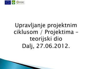 Upravljanje projektnim
ciklusom / Projektima –
      teorijski dio
   Dalj, 27.06.2012.
 
